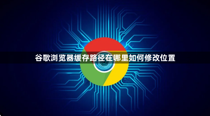 谷歌浏览器缓存路径在哪里如何修改位置1
