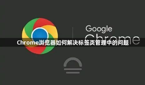 Chrome浏览器如何解决标签页管理中的问题1