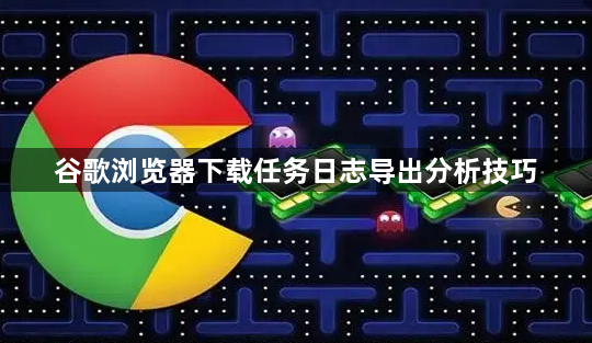谷歌浏览器下载任务日志导出分析技巧1