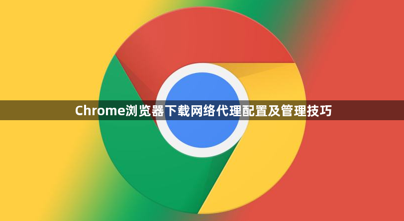 Chrome浏览器下载网络代理配置及管理技巧1