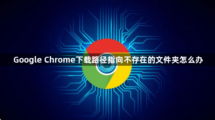 Google Chrome下载路径指向不存在的文件夹怎么办1