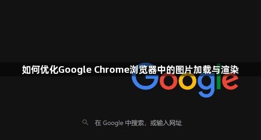 如何优化Google Chrome浏览器中的图片加载与渲染1