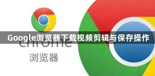 Google浏览器下载视频剪辑与保存操作1