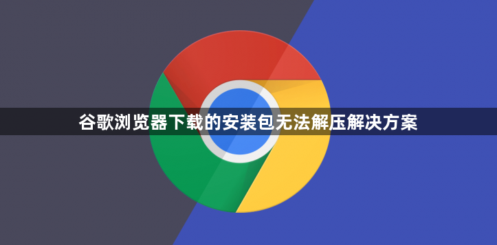 谷歌浏览器下载的安装包无法解压解决方案1