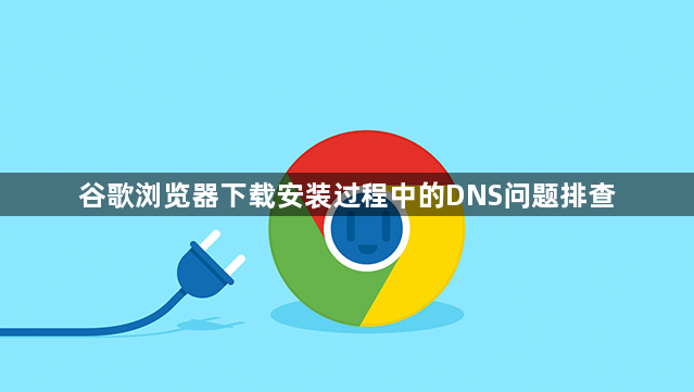 谷歌浏览器下载安装过程中的DNS问题排查1