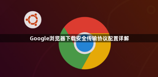 Google浏览器下载安全传输协议配置详解1