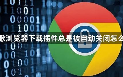 谷歌浏览器下载插件总是被自动关闭怎么办1