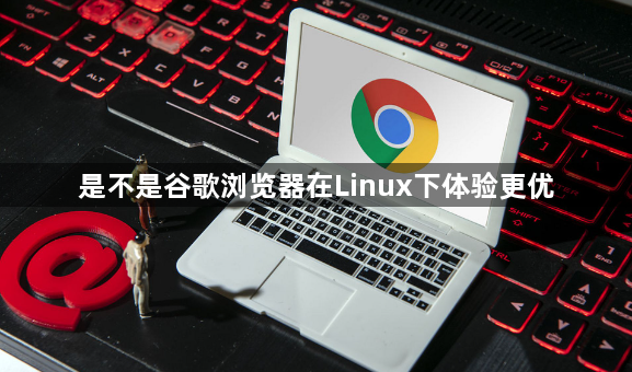 是不是谷歌浏览器在Linux下体验更优1