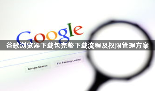 谷歌浏览器下载包完整下载流程及权限管理方案1