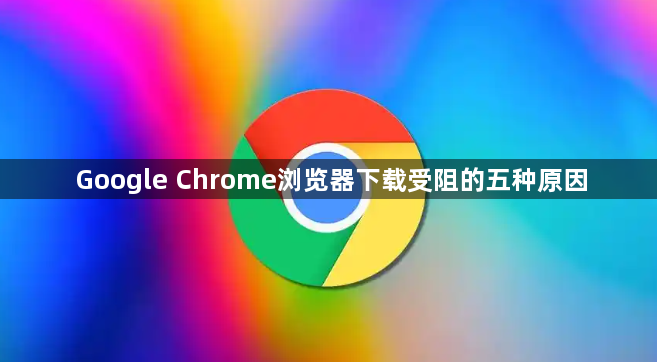 Google Chrome浏览器下载受阻的五种原因1