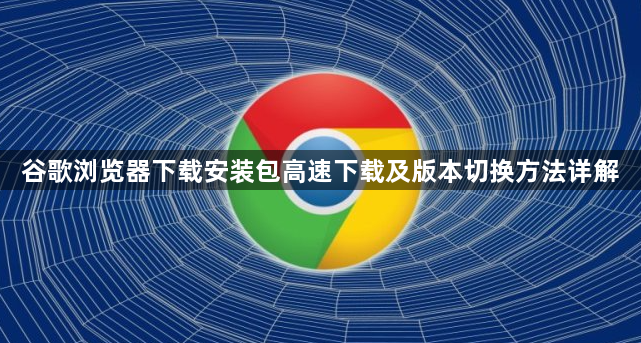 谷歌浏览器下载安装包高速下载及版本切换方法详解1
