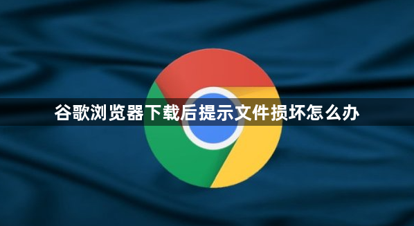 谷歌浏览器下载后提示文件损坏怎么办1