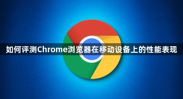 如何评测Chrome浏览器在移动设备上的性能表现1