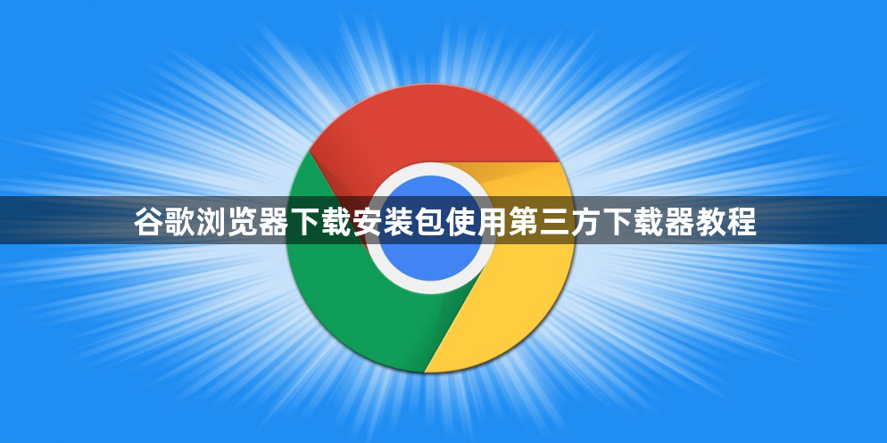 谷歌浏览器下载安装包使用第三方下载器教程1