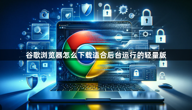 谷歌浏览器怎么下载适合后台运行的轻量版1