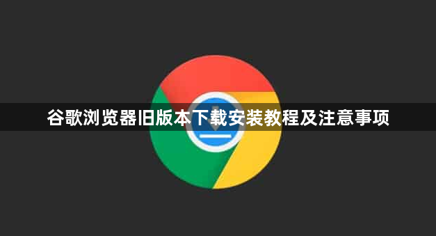 谷歌浏览器旧版本下载安装教程及注意事项1