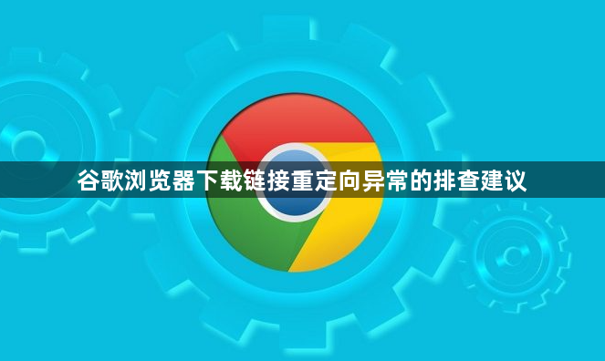 谷歌浏览器下载链接重定向异常的排查建议1