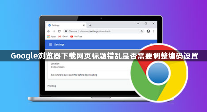 Google浏览器下载网页标题错乱是否需要调整编码设置1