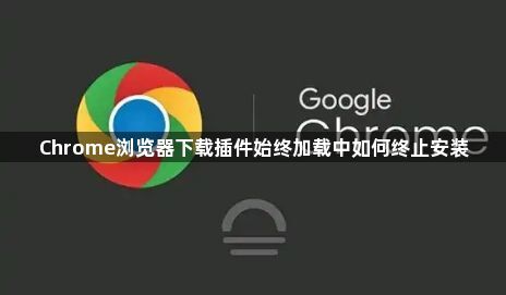 Chrome浏览器下载插件始终加载中如何终止安装1