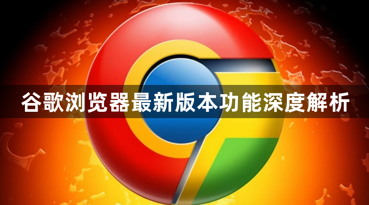 谷歌浏览器最新版本功能深度解析1