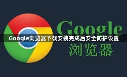 Google浏览器下载安装完成后安全防护设置1