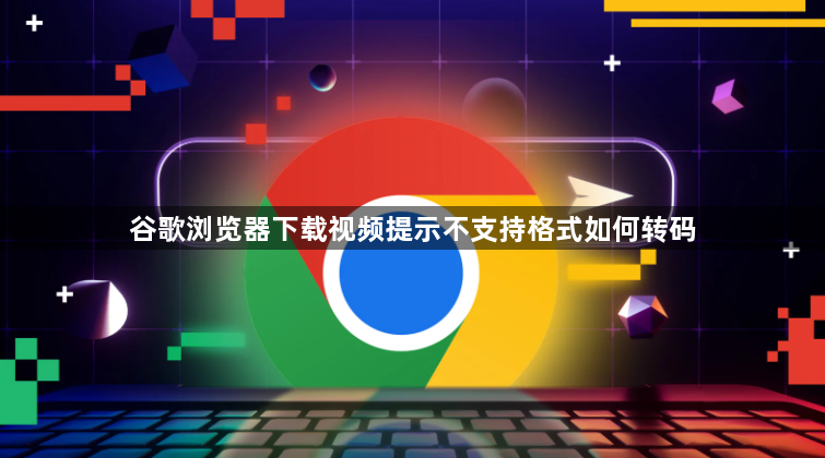 谷歌浏览器下载视频提示不支持格式如何转码1