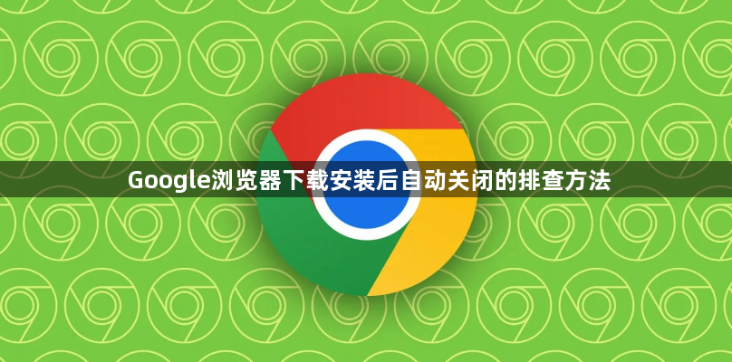 Google浏览器下载安装后自动关闭的排查方法1
