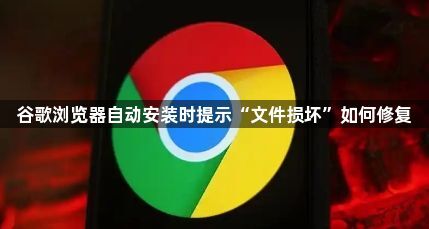 谷歌浏览器自动安装时提示“文件损坏”如何修复1
