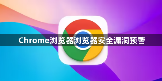 Chrome浏览器浏览器安全漏洞预警1