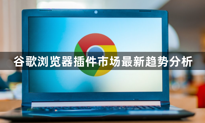 谷歌浏览器插件市场最新趋势分析1