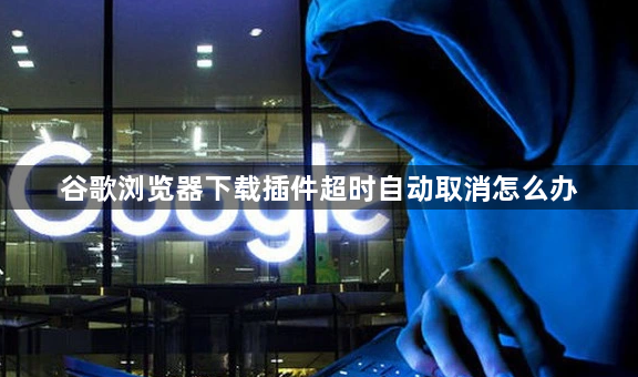 谷歌浏览器下载插件超时自动取消怎么办1