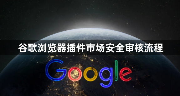 谷歌浏览器插件市场安全审核流程1