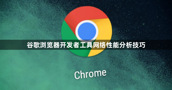 谷歌浏览器开发者工具网络性能分析技巧1