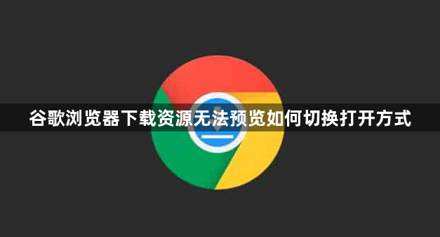 谷歌浏览器下载资源无法预览如何切换打开方式1