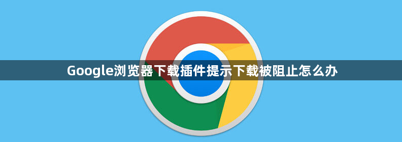 Google浏览器下载插件提示下载被阻止怎么办1