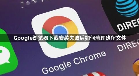 Google浏览器下载安装失败后如何清理残留文件1