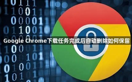 Google Chrome下载任务完成后自动删除如何保留1