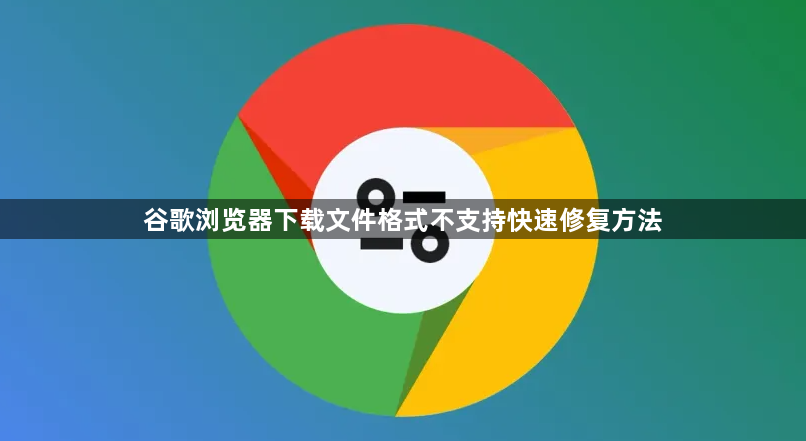 谷歌浏览器下载文件格式不支持快速修复方法1