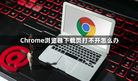 Chrome浏览器下载页打不开怎么办1