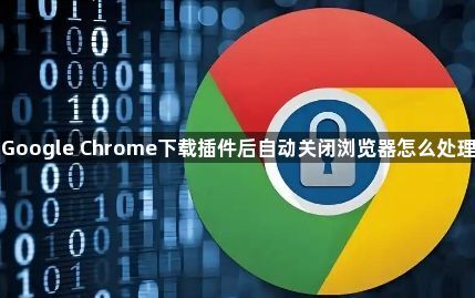 Google Chrome下载插件后自动关闭浏览器怎么处理1