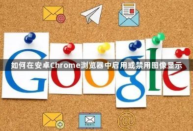 如何在安卓Chrome浏览器中启用或禁用图像显示1