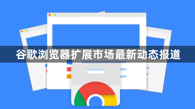 谷歌浏览器扩展市场最新动态报道1