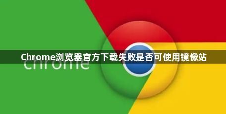 Chrome浏览器官方下载失败是否可使用镜像站1