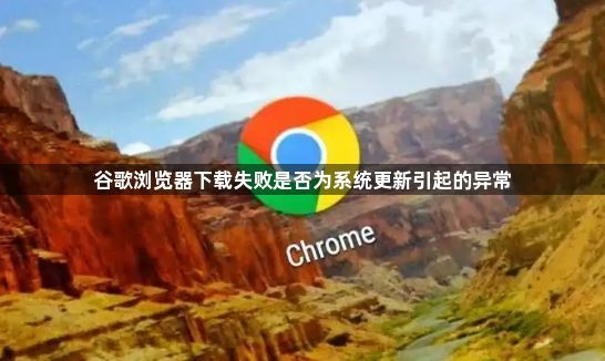 谷歌浏览器下载失败是否为系统更新引起的异常1