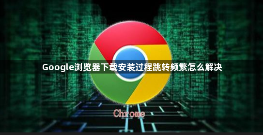 Google浏览器下载安装过程跳转频繁怎么解决1