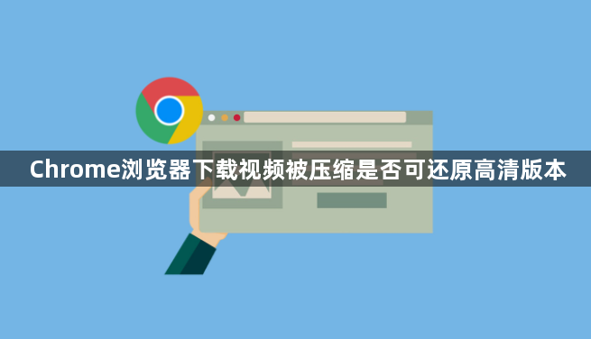 Chrome浏览器下载视频被压缩是否可还原高清版本1