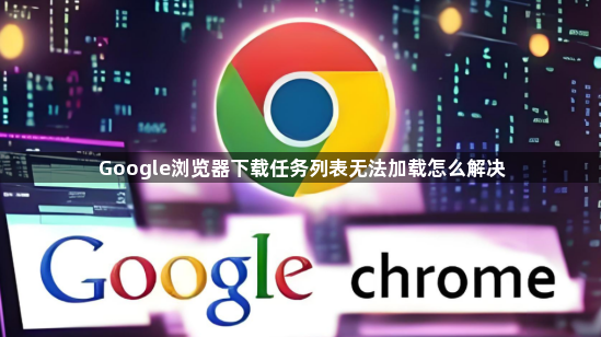 Google浏览器下载任务列表无法加载怎么解决1