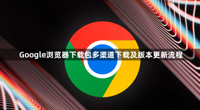 Google浏览器下载包多渠道下载及版本更新流程1