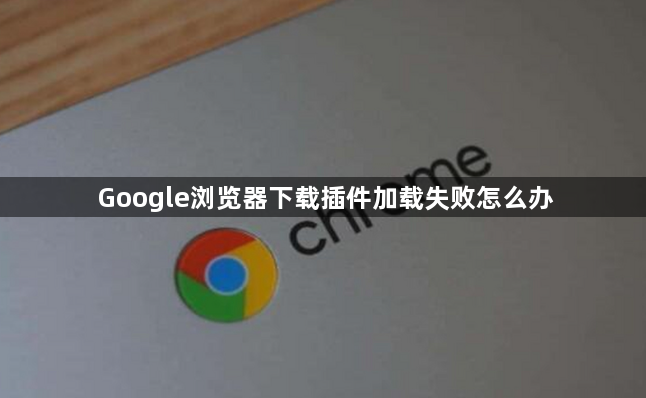 Google浏览器下载插件加载失败怎么办1