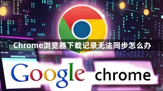 Chrome浏览器下载记录无法同步怎么办1